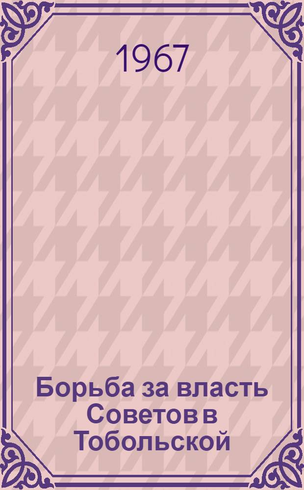 Борьба за власть Советов в Тобольской (Тюменской) губернии. (1917-1920 гг.) : Сборник докум. материалов