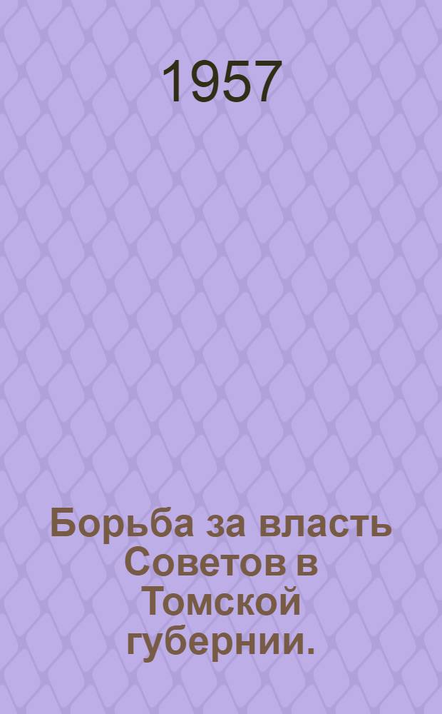 Борьба за власть Советов в Томской губернии. (1917-1919 гг.) : Сборник докум. материалов : (К 40-летию Великой Октябрьской соц. революции)