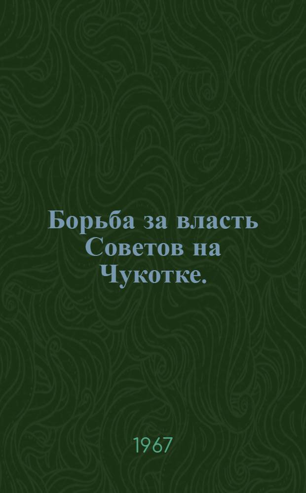 Борьба за власть Советов на Чукотке. (1919-1923 гг.) : Сборник документов и материалов
