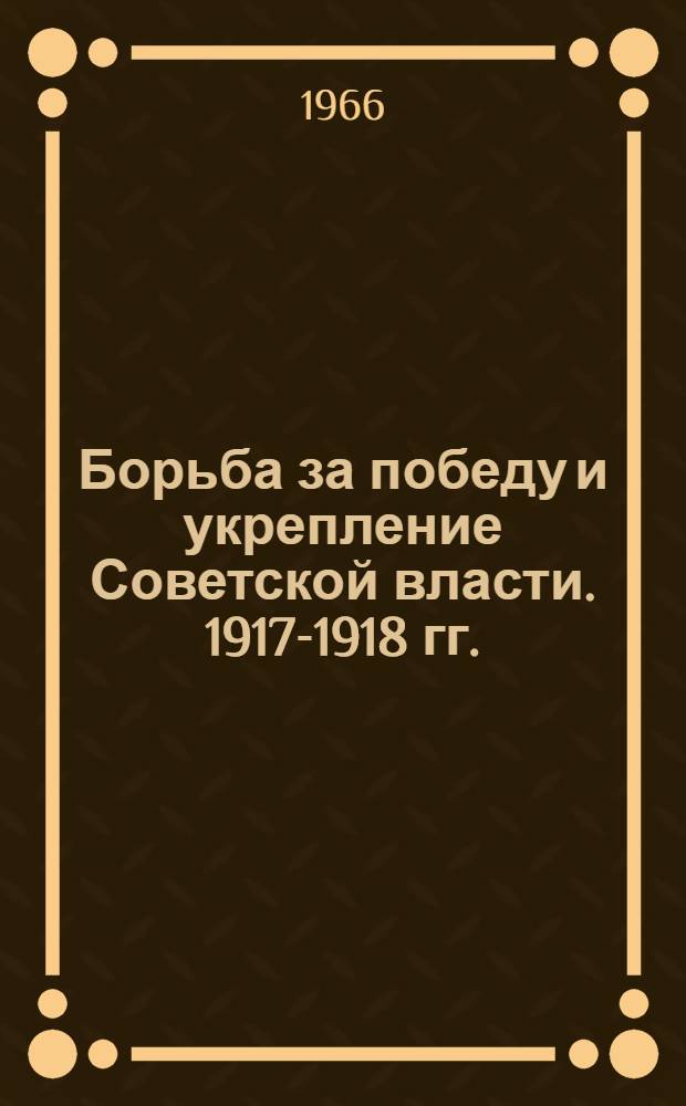 Борьба за победу и укрепление Советской власти. 1917-1918 гг. : Сборник статей