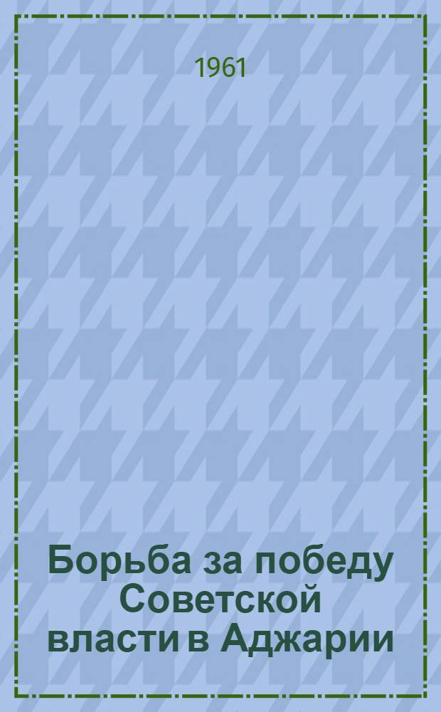 Борьба за победу Советской власти в Аджарии : Документы и материалы. (1917-1921 гг.)