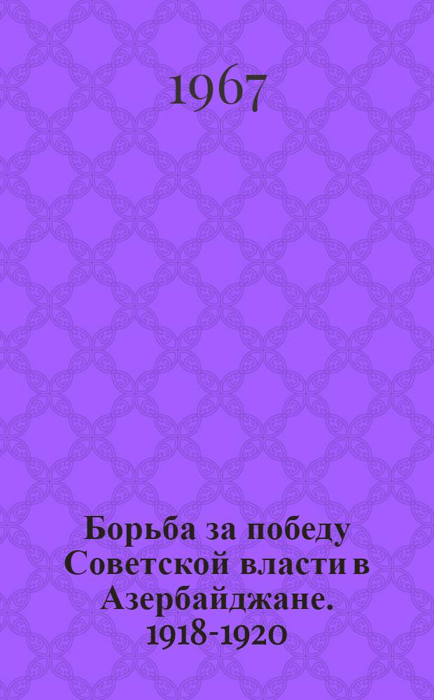 Борьба за победу Советской власти в Азербайджане. 1918-1920 : Документы и материалы