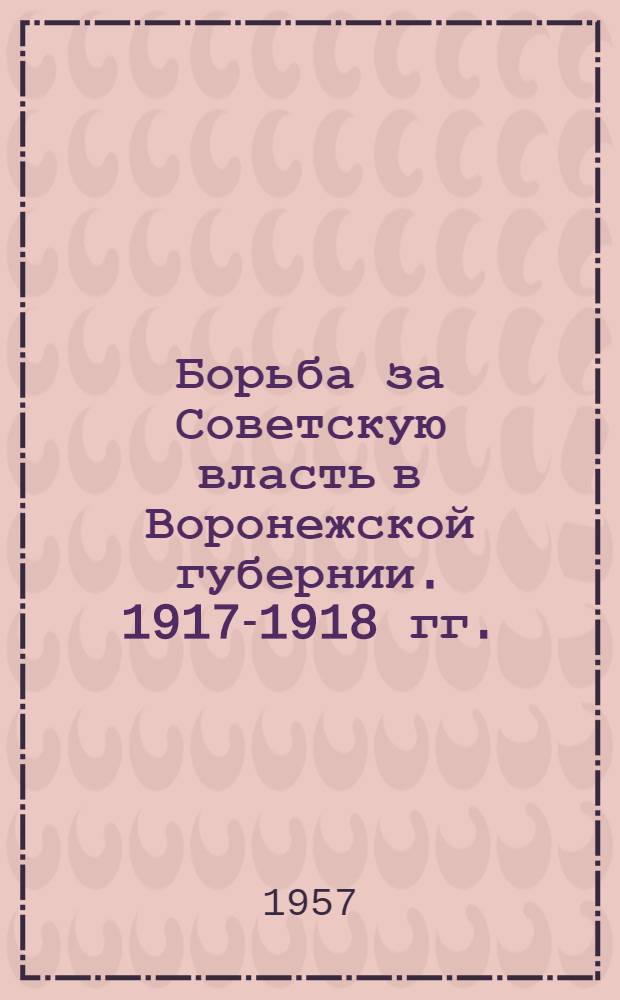 Борьба за Советскую власть в Воронежской губернии. 1917-1918 гг. : (Сборник документов и материалов)