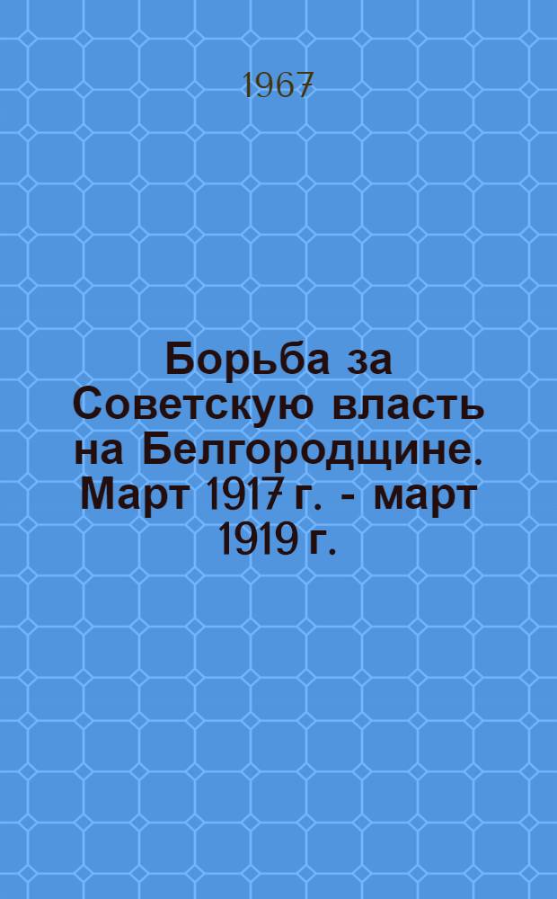 Борьба за Советскую власть на Белгородщине. Март 1917 г. - март 1919 г. : (Сборник документов и материалов)