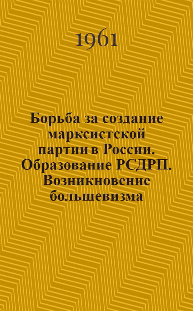 Борьба за создание марксистской партии в России. Образование РСДРП. Возникновение большевизма. (1894-1904 гг.) : Документы и материалы