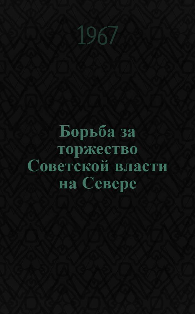 Борьба за торжество Советской власти на Севере : Сборник документов. (1918-1920)