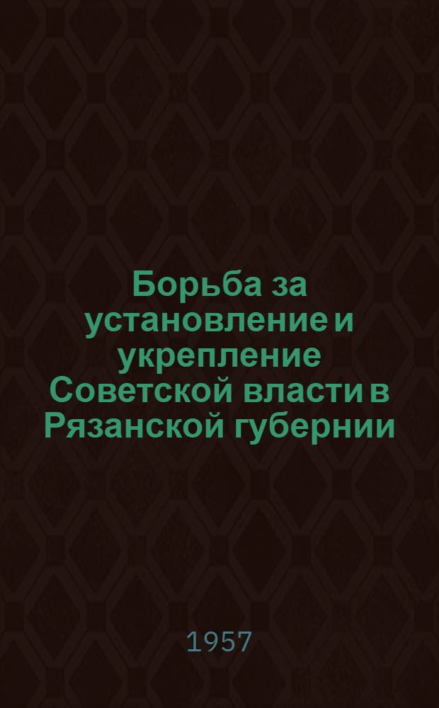 Борьба за установление и укрепление Советской власти в Рязанской губернии (1917-1920 гг.) : Сборник документов