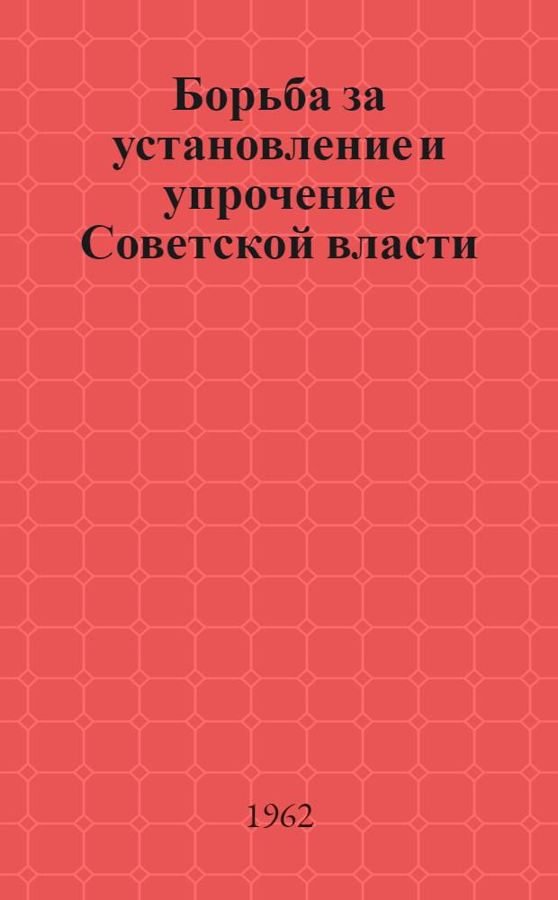 Борьба за установление и упрочение Советской власти : Хроника событий. 26 окт. 1917 г. - 10 янв. 1918 г