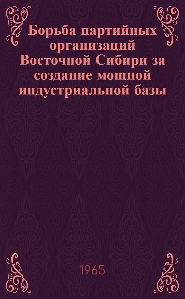 Борьба партийных организаций Восточной Сибири за создание мощной индустриальной базы : Сборник статей
