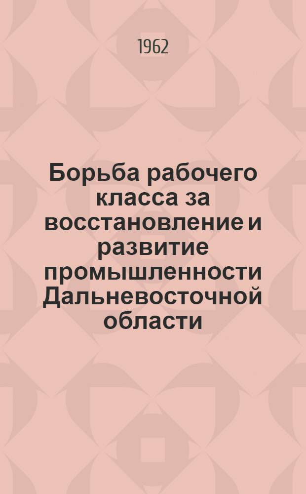 Борьба рабочего класса за восстановление и развитие промышленности Дальневосточной области. (1922-1925 гг.) : Сборник документов и материалов