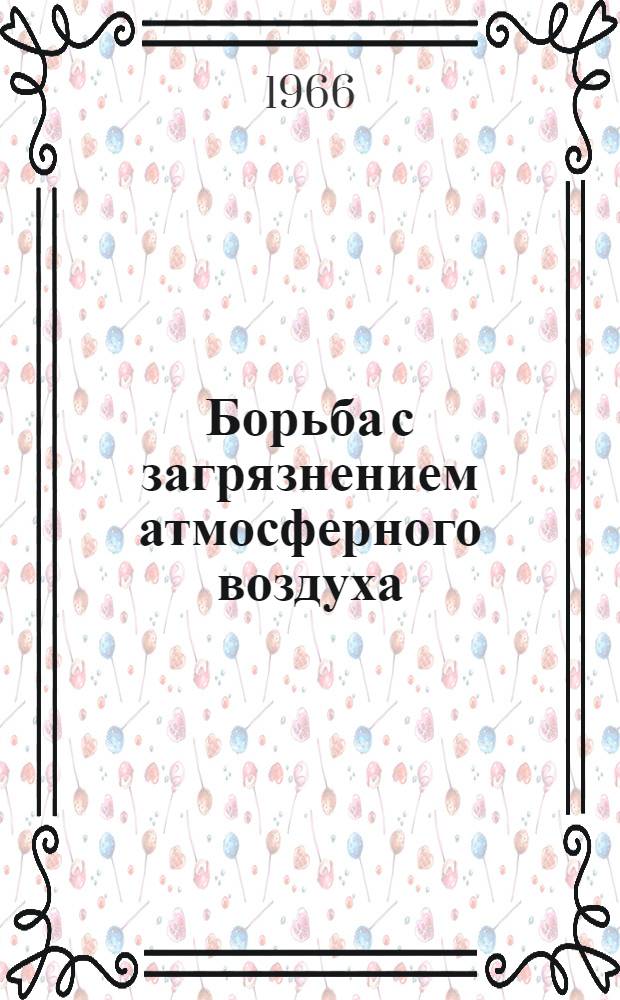 Борьба с загрязнением атмосферного воздуха : Библиогр. указатель отечеств. литературы. 1962-1965 гг