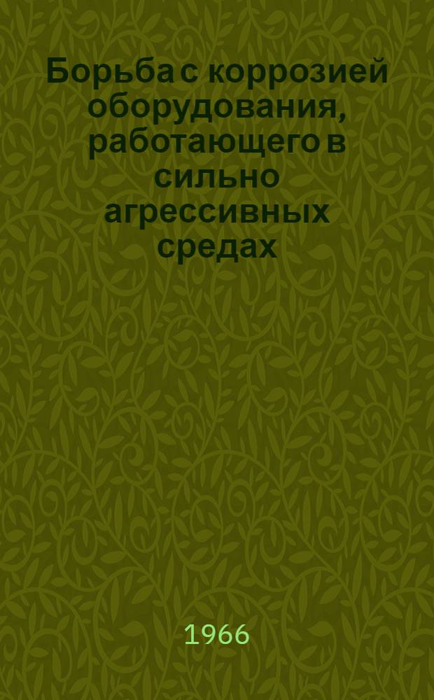 Борьба с коррозией оборудования, работающего в сильно агрессивных средах : Тезисы докладов науч.-техн. конференции. 20-21 дек. 1966 г