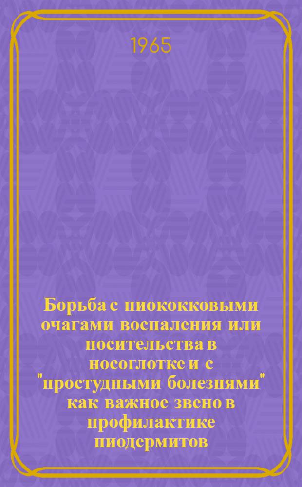 Борьба с пиококковыми очагами воспаления или носительства в носоглотке и с "простудными болезнями" как важное звено в профилактике пиодермитов : Метод. рекомендации дерматологам, а также врачам и фельдшерам, проводящим работу по профилактике пиодермитов