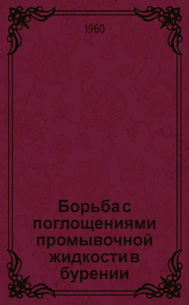 Борьба с поглощениями промывочной жидкости в бурении : (Сборник материалов по обобщению опыта борьбы с уходами промывочной жидкости)
