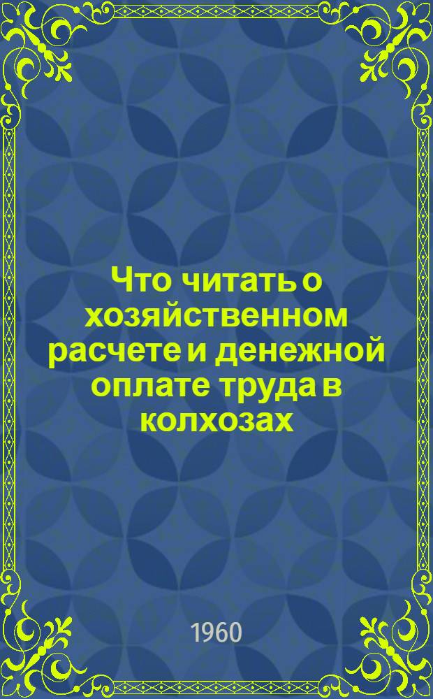 Что читать о хозяйственном расчете и денежной оплате труда в колхозах : (В помощь руководителям и слушателям нач. экон. школ, председателям, бухгалтерам колхозов и специалистам сел. хозяйства)