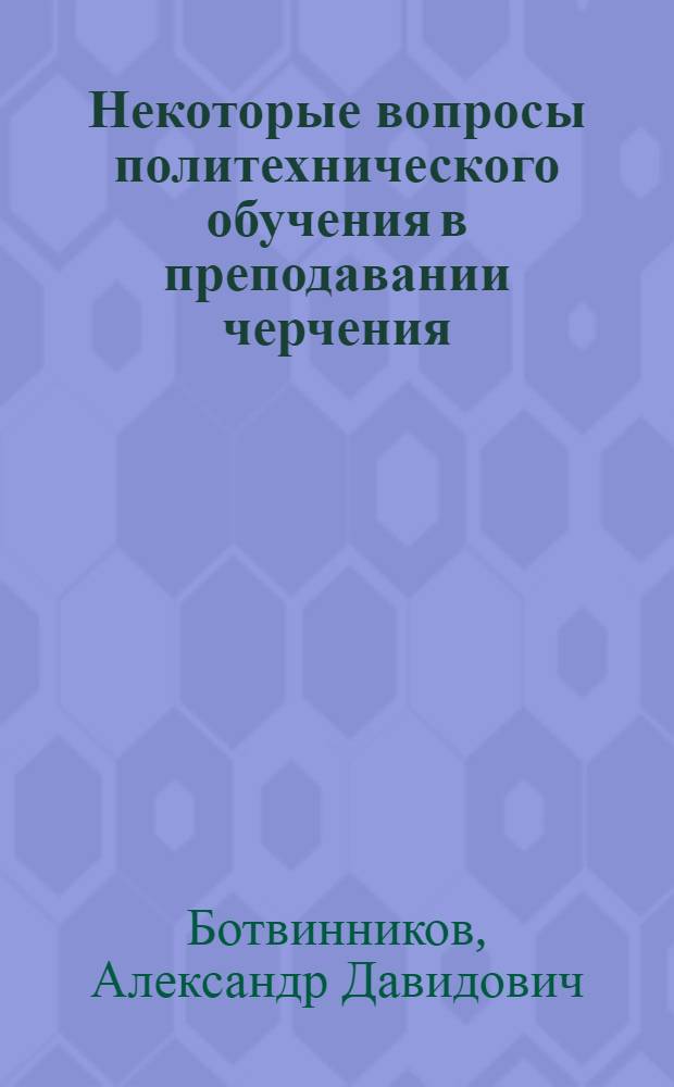 Некоторые вопросы политехнического обучения в преподавании черчения : Пособие для учителей