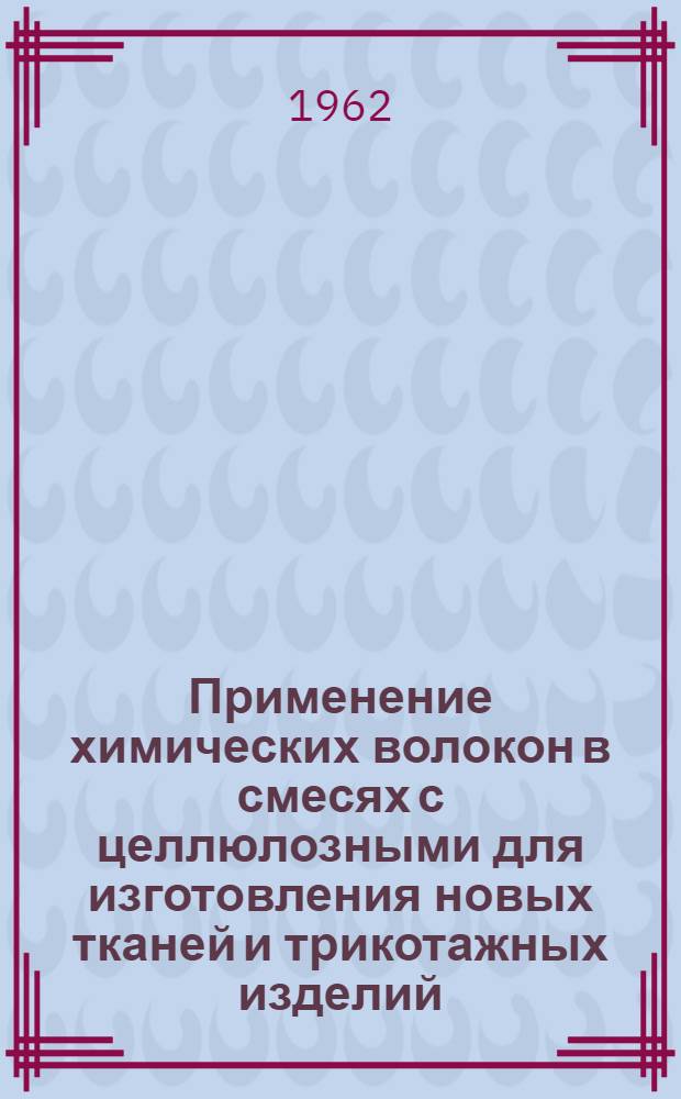 Применение химических волокон в смесях с целлюлозными для изготовления новых тканей и трикотажных изделий : Опыт передовых предприятий легкой пром-сти и Ленингр. текстильного ин-та им. С.М. Кирова