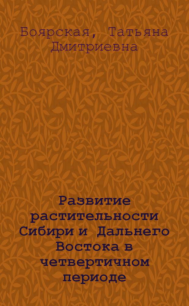 Развитие растительности Сибири и Дальнего Востока в четвертичном периоде : (На примере Вост. склона Урала, бассейнов Ангары, Алдана и полуострова Камчатка)