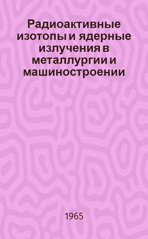 Радиоактивные изотопы и ядерные излучения в металлургии и машиностроении : Учеб. пособие по применению ядерной энергии в нар. хозяйстве