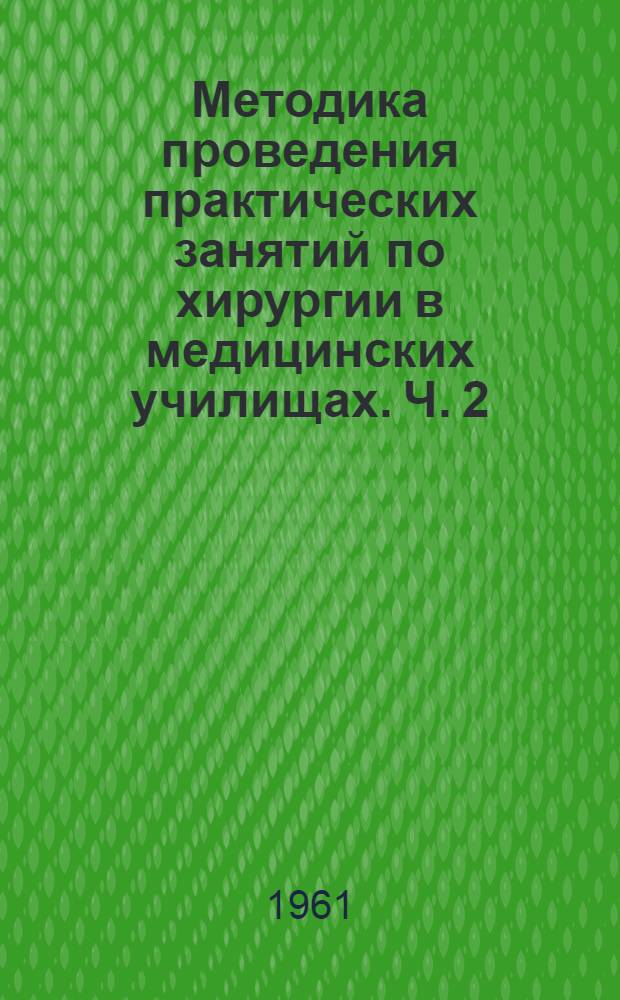 Методика проведения практических занятий по хирургии в медицинских училищах. Ч. 2 : Частная методика