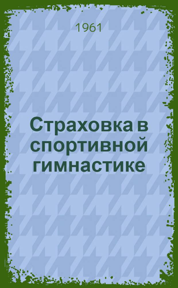 Страховка в спортивной гимнастике : (Пособие для преподавателей, тренеров и инструкторов-общественников)
