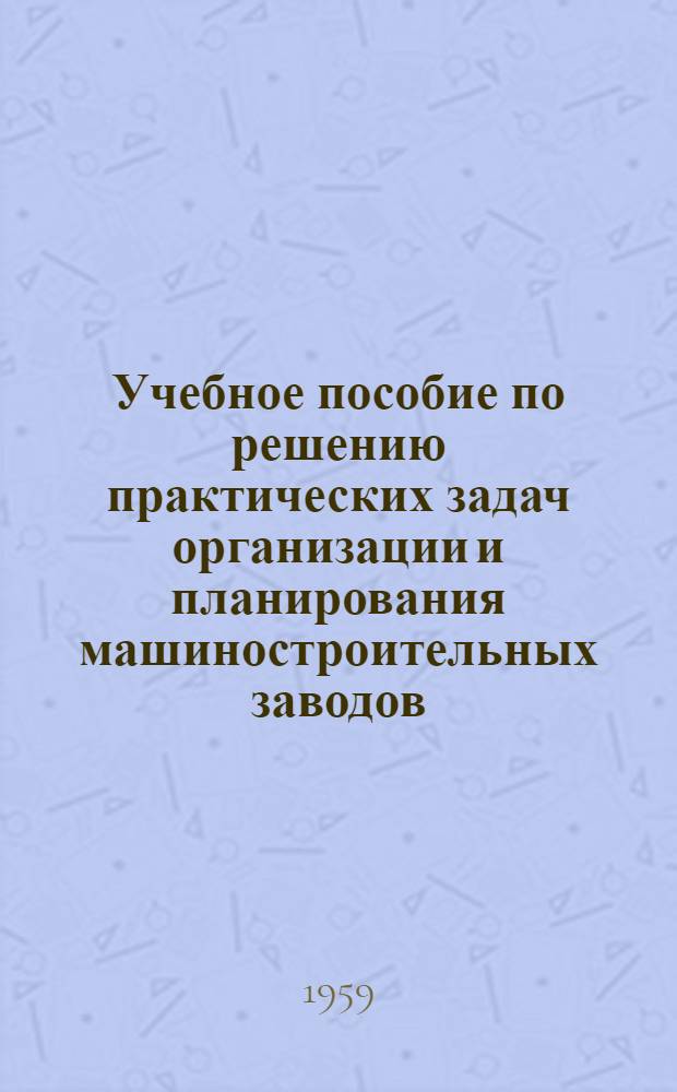 Учебное пособие по решению практических задач организации и планирования машиностроительных заводов. Ч. 1