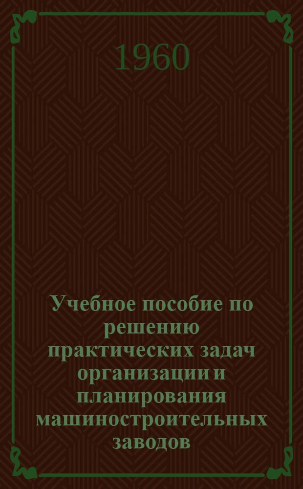 Учебное пособие по решению практических задач организации и планирования машиностроительных заводов. Ч. 2