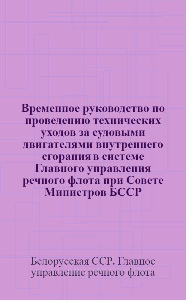 Временное руководство по проведению технических уходов за судовыми двигателями внутреннего сгорания в системе Главного управления речного флота при Совете Министров БССР : Утв. 18/IV 1966 г