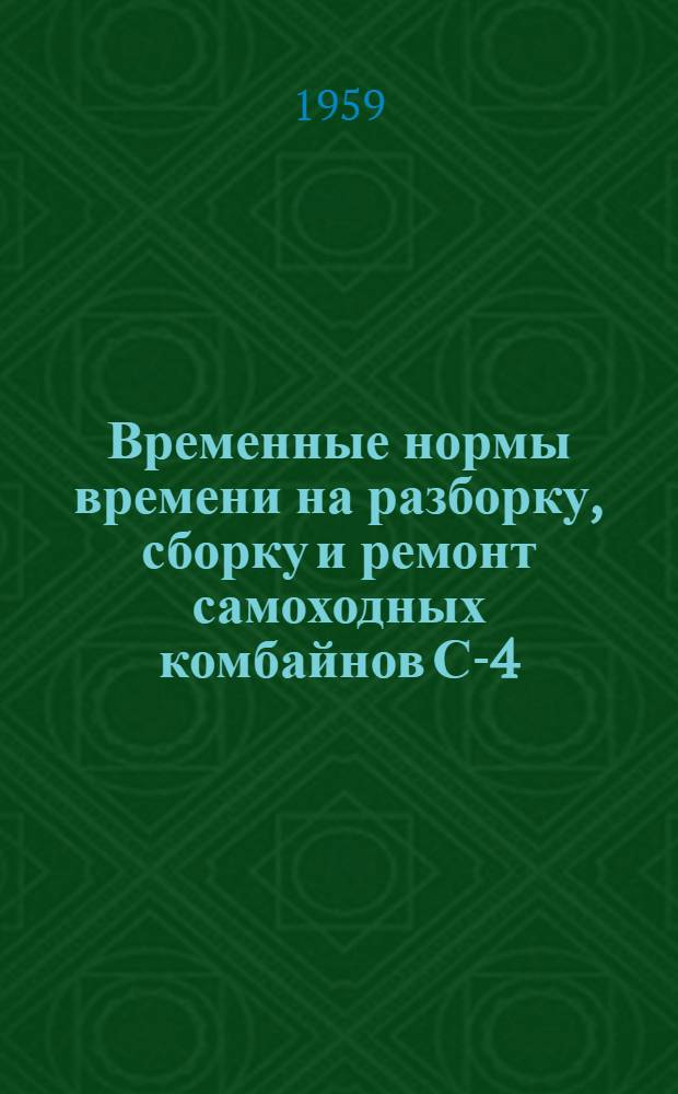 Временные нормы времени на разборку, сборку и ремонт самоходных комбайнов С-4 : Утв. 17/VI 1959 г.