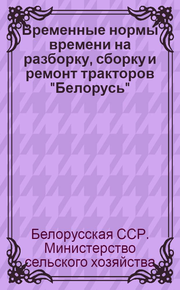 Временные нормы времени на разборку, сборку и ремонт тракторов "Белорусь" (МТЗ-2) : Утв. 19/VI 1959 г.