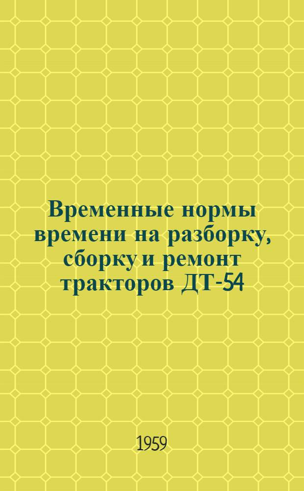Временные нормы времени на разборку, сборку и ремонт тракторов ДТ-54 : Утв. 17/VI 1959 г.