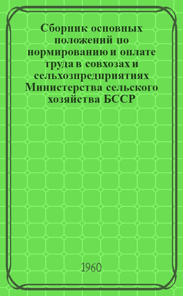 Сборник основных положений по нормированию и оплате труда в совхозах и сельхозпредприятиях Министерства сельского хозяйства БССР : Ч. 1-