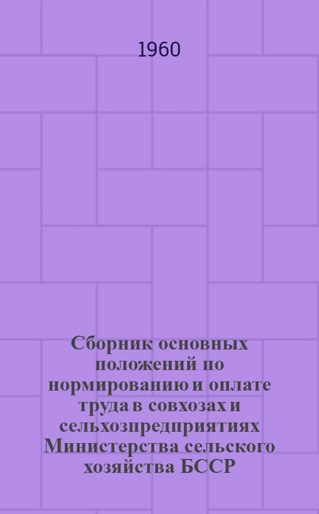 Сборник основных положений по нормированию и оплате труда в совхозах и сельхозпредприятиях Министерства сельского хозяйства БССР : Ч. 1-. Ч. 1