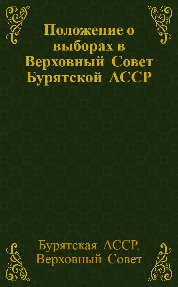 Положение о выборах в Верховный Совет Бурятской АССР : Утв. Указом Президиума Верховного Совета Бурят. АССР от 11 дек. 1950 г. : С изм. от 28 окт. 1958 г.; 3 янв. 1959 г., 14 янв. 1963 г. и 25 ноября 1966 г