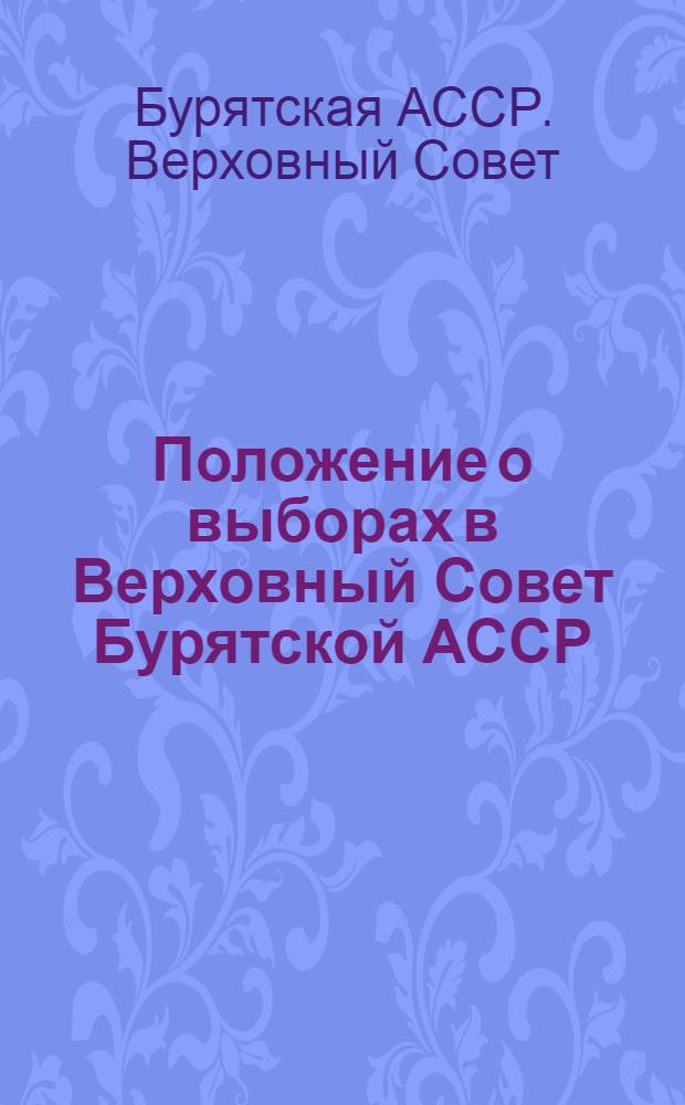 Положение о выборах в Верховный Совет Бурятской АССР : Утв. Указом Президиума Верховного Совета Бурят. АССР от 11 дек. 1950 г. : С изм. от 28 окт. 1958 г., 3 янв. 1959 г. и 14 янв. 1963 г