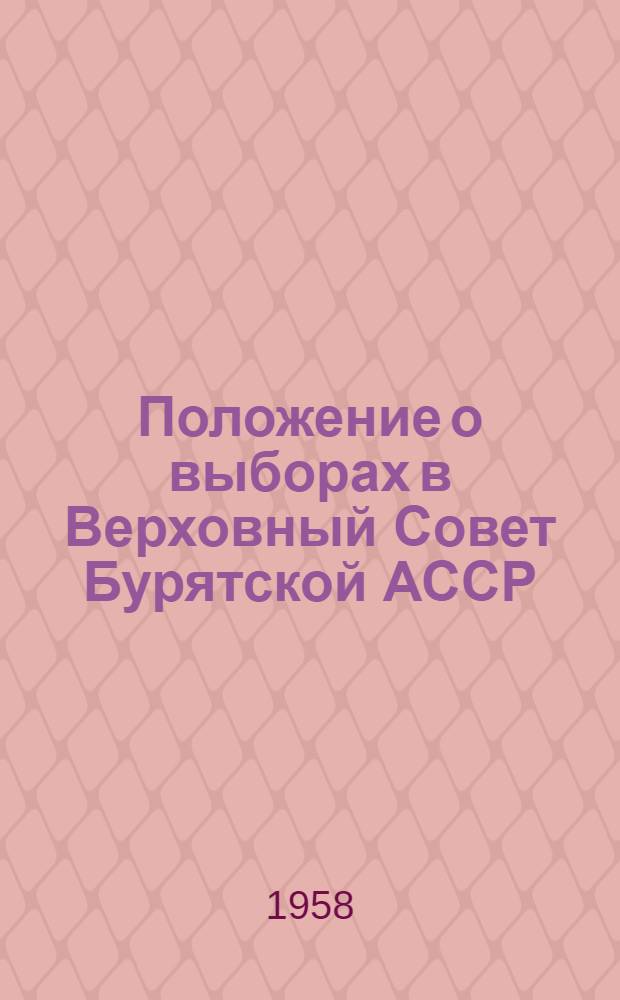 Положение о выборах в Верховный Совет Бурятской АССР : Утв. Указом Президиума Верховного Совета Бурят. АССР от 11 дек. 1950 г. : С изм. от 28 окт. 1958 г