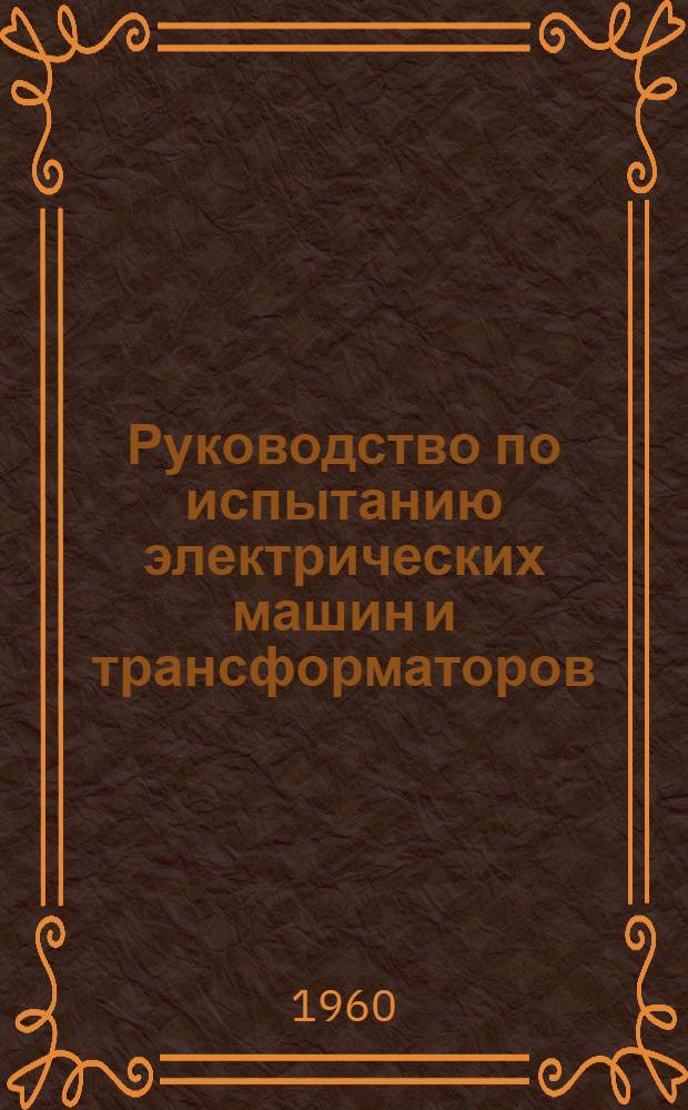 Руководство по испытанию электрических машин и трансформаторов : Ч. 1-. Ч. 1 : Общая часть и испытание электрических машин постоянного тока