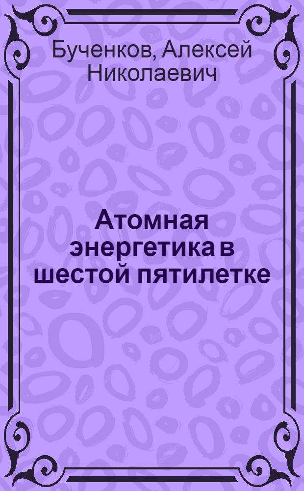 Атомная энергетика в шестой пятилетке : Рекоменд. обзор литературы