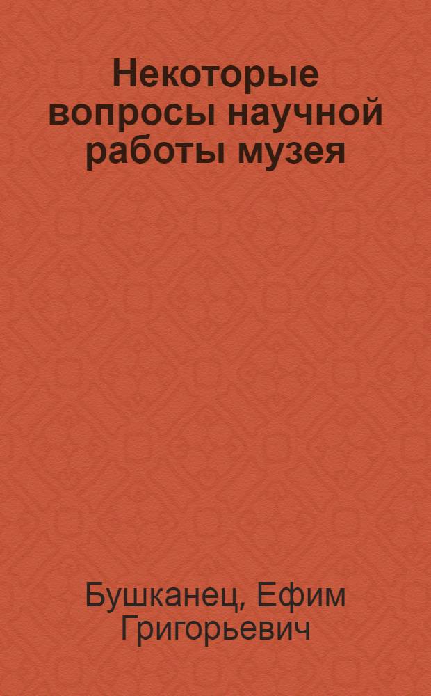 Некоторые вопросы научной работы музея : Переработ. текст доклада на сессии Учен. совета музея
