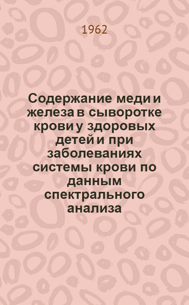 Содержание меди и железа в сыворотке крови у здоровых детей и при заболеваниях системы крови по данным спектрального анализа : Автореферат дис. на соискание учен. степени кандидата мед. наук