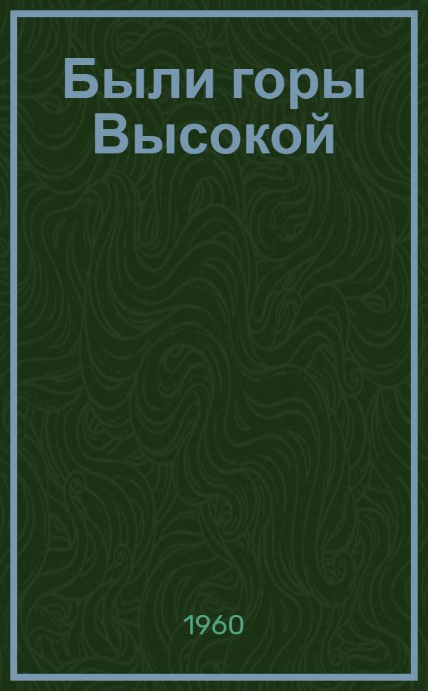 Были горы Высокой : Рассказы рабочих Высокогор. железного рудника о старой и новой жизни
