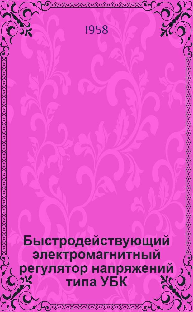 Быстродействующий электромагнитный регулятор напряжений типа УБК : Техн. информация, указания по монтажу, инструкция по наладке и инструкция по эксплуатации