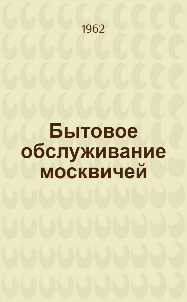 Бытовое обслуживание москвичей : Справочник : По состоянию на 1 янв. 1962 г.