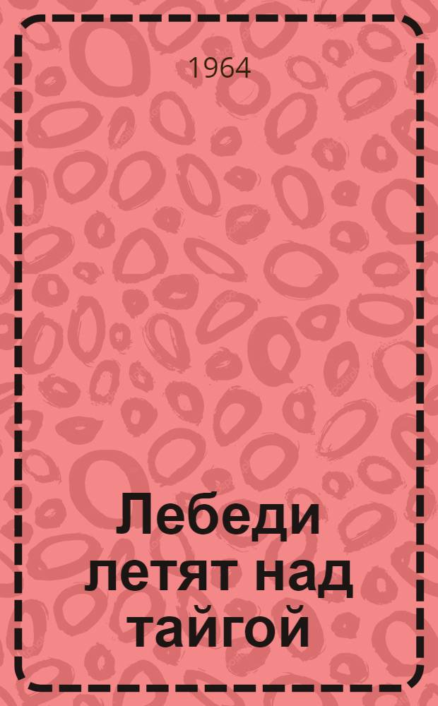 Лебеди летят над тайгой : Повести : Для сред. и ст. возраста