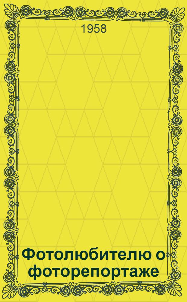 Фотолюбителю о фоторепортаже : (Заметки журналиста)