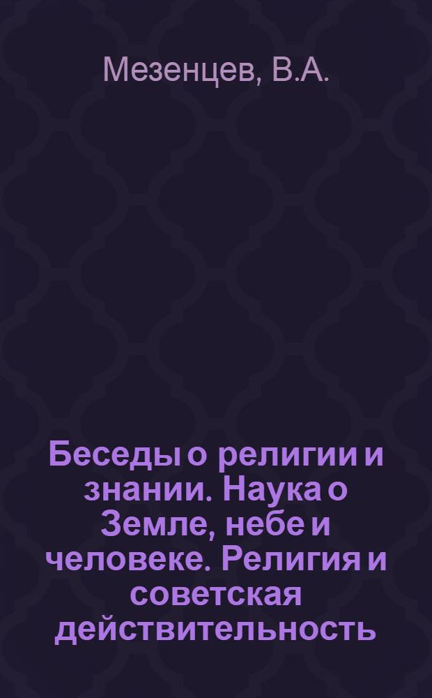 Беседы о религии и знании. Наука о Земле, небе и человеке. Религия и советская действительность : Попул. учебник. Возникновение религии и ее роль в обществе