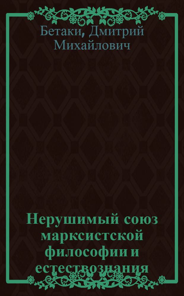Нерушимый союз марксистской философии и естествознания : Учеб. пособие по курсу марксистско-ленинской философии