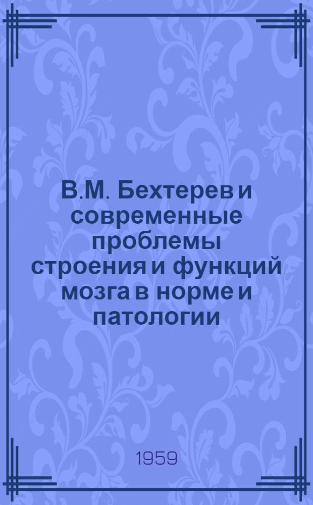 В.М. Бехтерев и современные проблемы строения и функций мозга в норме и патологии : Труды Всесоюз. конференции, посвящ. столетию со дня рождения В.М. Бехтерева