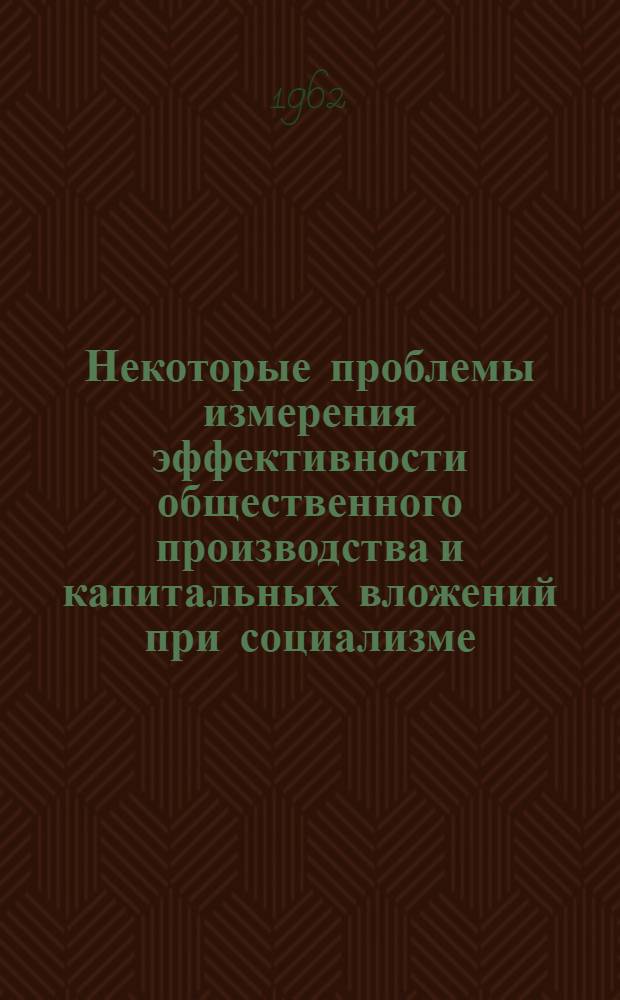 Некоторые проблемы измерения эффективности общественного производства и капитальных вложений при социализме