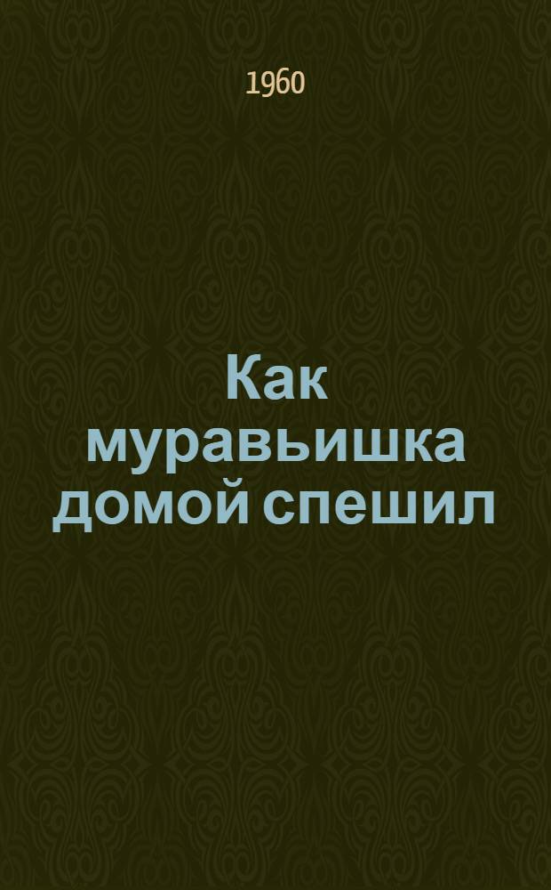 Как муравьишка домой спешил : Рассказ : Для дошкольного возраста